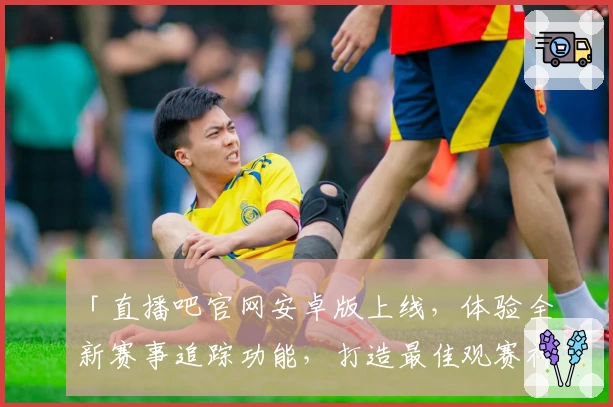 「直播吧官网安卓版上线，体验全新赛事追踪功能，打造最佳观赛神器」