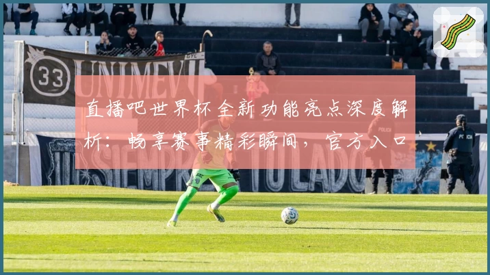 直播吧世界杯全新功能亮点深度解析：畅享赛事精彩瞬间，官方入口注册教程一览