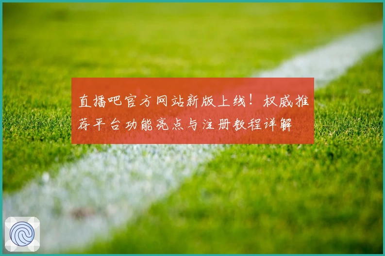 直播吧官方网站新版上线！权威推荐平台功能亮点与注册教程详解
