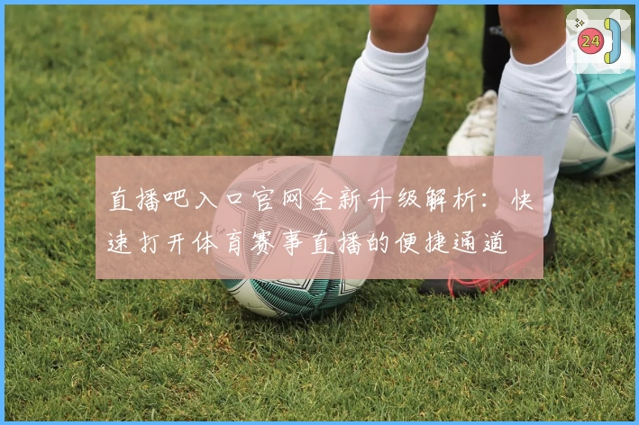直播吧入口官网全新升级解析：快速打开体育赛事直播的便捷通道