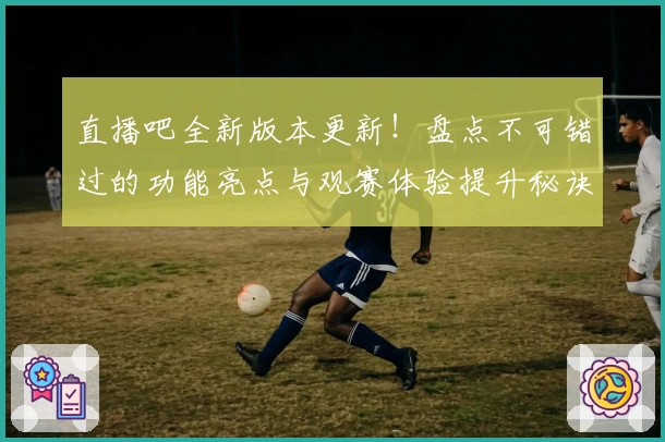直播吧全新版本更新!盘点不可错过的功能亮点与观赛体验提升秘诀