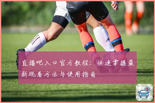 直播吧入口官方教程：快速掌握最新观看方法与使用指南