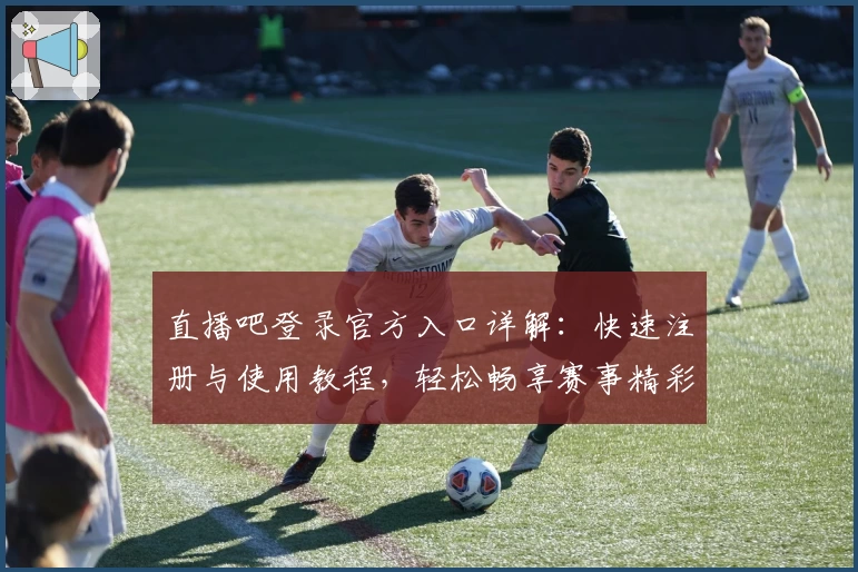 直播吧登录官方入口详解：快速注册与使用教程，轻松畅享赛事精彩实时体验