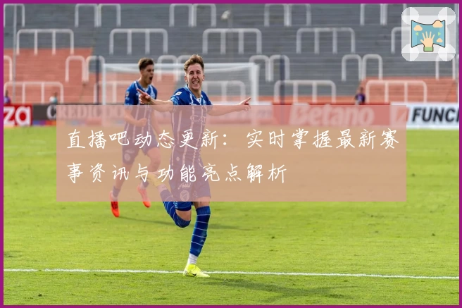 直播吧动态更新：实时掌握最新赛事资讯与功能亮点解析