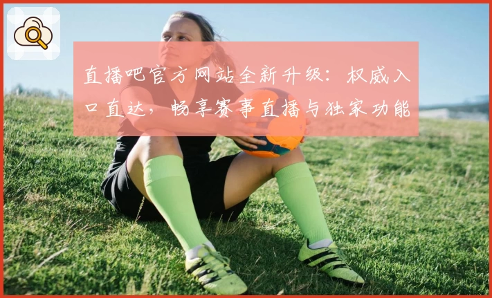 直播吧官方网站全新升级：权威入口直达，畅享赛事直播与独家功能解析