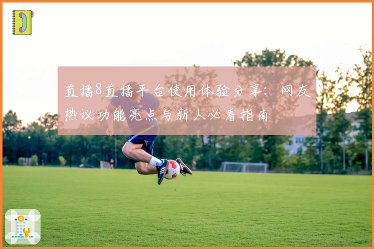直播8直播平台使用体验分享：网友热议功能亮点与新人必看指南