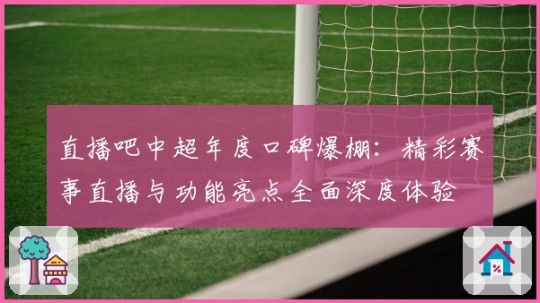 直播吧中超年度口碑爆棚:精彩赛事直播与功能亮点全面深度体验