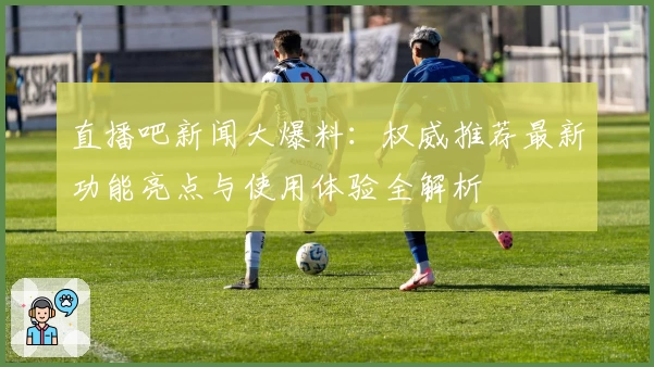 直播吧新闻大爆料：权威推荐最新功能亮点与使用体验全解析