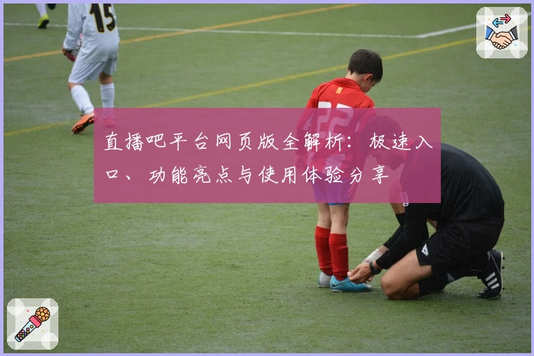 直播吧平台网页版全解析:极速入口、功能亮点与使用体验分享