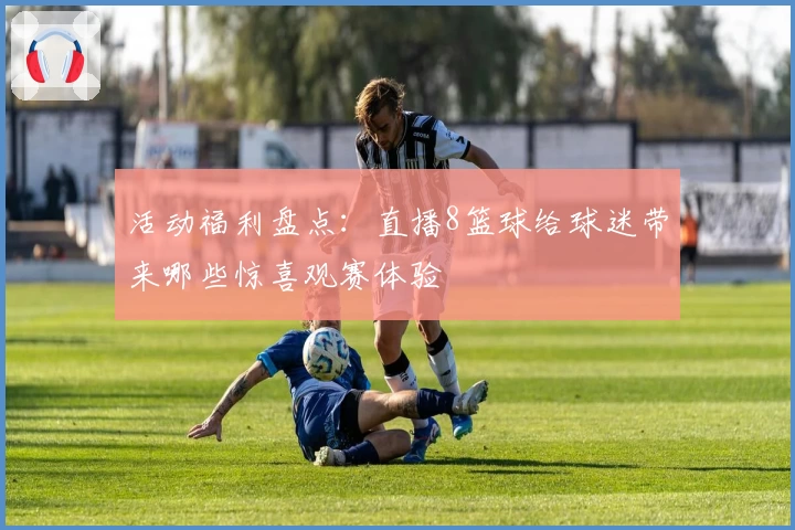 活动福利盘点：直播8篮球给球迷带来哪些惊喜观赛体验