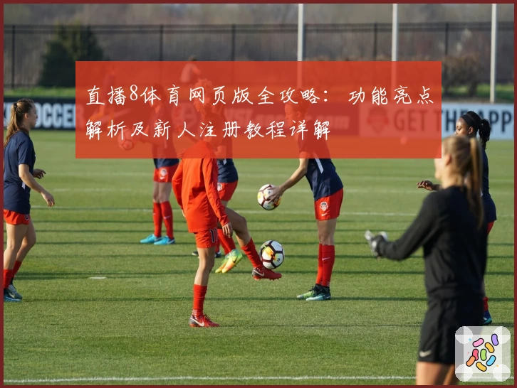 直播8体育网页版全攻略：功能亮点解析及新人注册教程详解