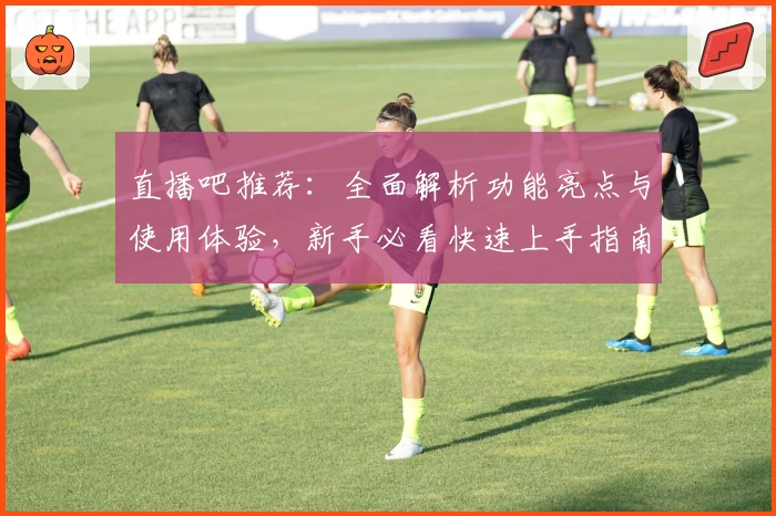 直播吧推荐：全面解析功能亮点与使用体验，新手必看快速上手指南