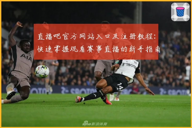 直播吧官方网站入口及注册教程：快速掌握观看赛事直播的新手指南