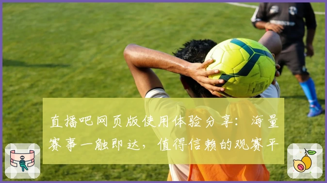 直播吧网页版使用体验分享：海量赛事一触即达，值得信赖的观赛平台