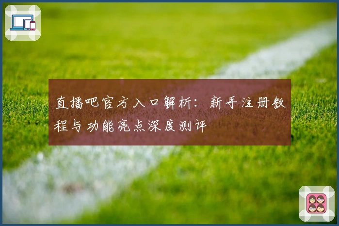 直播吧官方入口解析：新手注册教程与功能亮点深度测评