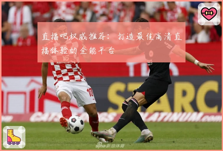 直播吧权威推荐:打造最佳高清直播体验的全能平台