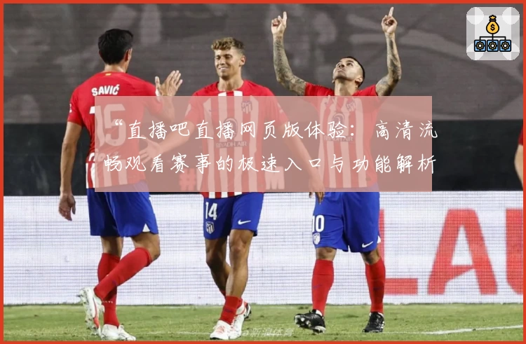 “直播吧直播网页版体验:高清流畅观看赛事的极速入口与功能解析”