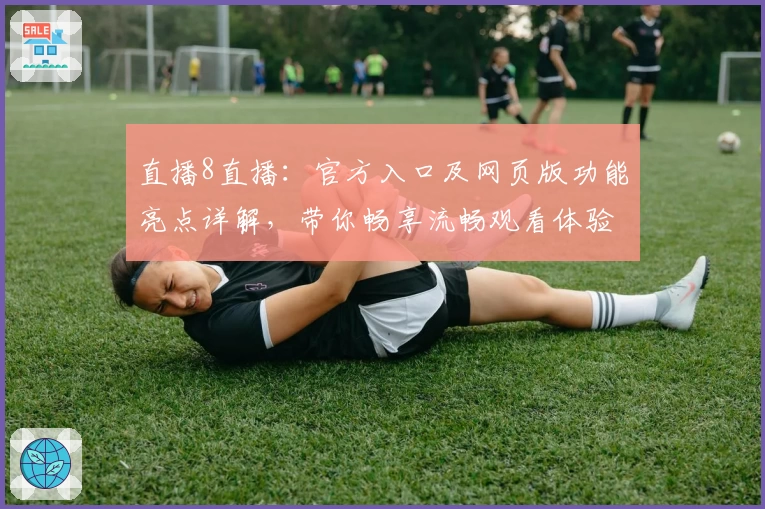 直播8直播:官方入口及网页版功能亮点详解,带你畅享流畅观看体验