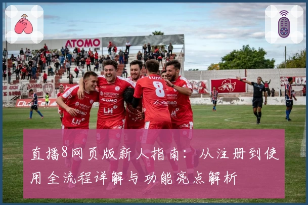 直播8网页版新人指南:从注册到使用全流程详解与功能亮点解析
