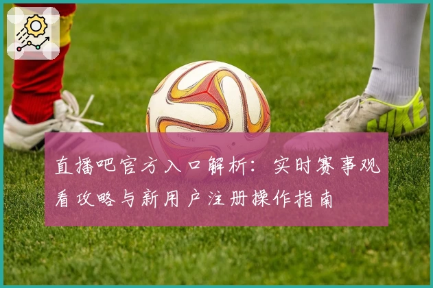 直播吧官方入口解析:实时赛事观看攻略与新用户注册操作指南