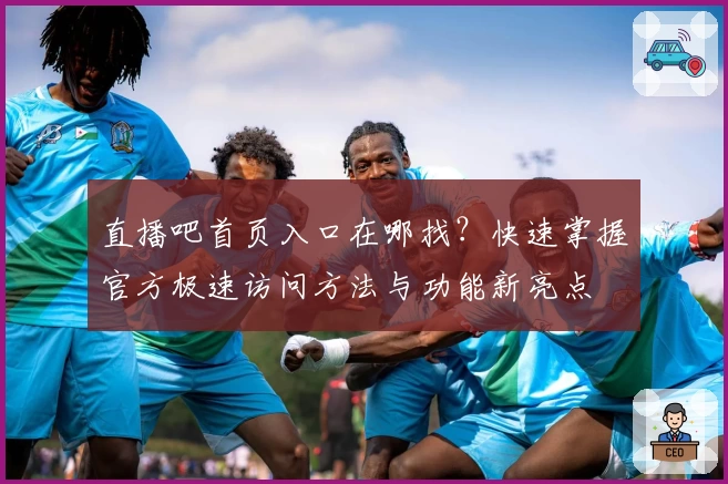 直播吧首页入口在哪找？快速掌握官方极速访问方法与功能新亮点
