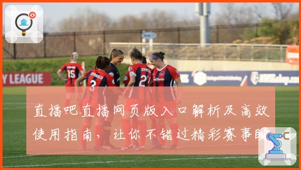 直播吧直播网页版入口解析及高效使用指南，让你不错过精彩赛事瞬间