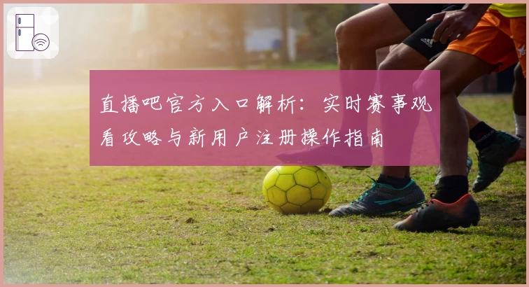 直播吧官方入口解析：实时赛事观看攻略与新用户注册操作指南
