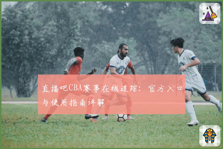 直播吧CBA赛事在线追踪：官方入口与使用指南详解