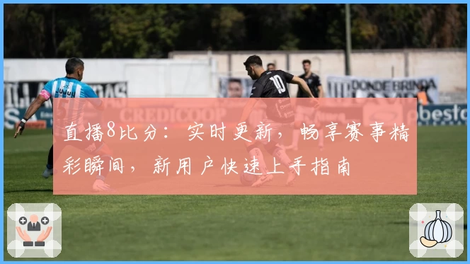 直播8比分：实时更新，畅享赛事精彩瞬间，新用户快速上手指南