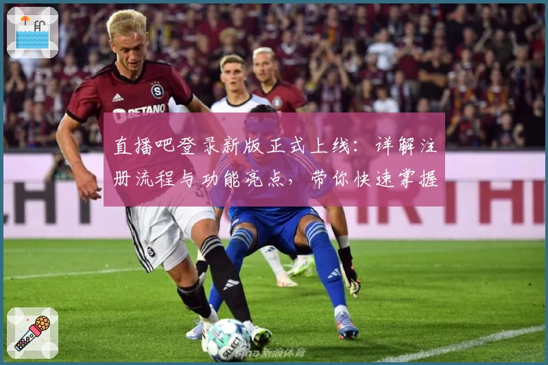 直播吧登录新版正式上线：详解注册流程与功能亮点，带你快速掌握使用技巧