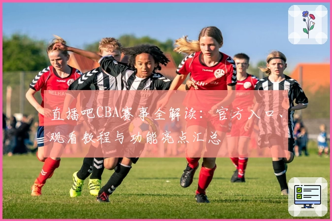 直播吧CBA赛事全解读：官方入口、观看教程与功能亮点汇总
