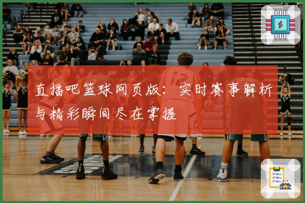 直播吧篮球网页版：实时赛事解析与精彩瞬间尽在掌握