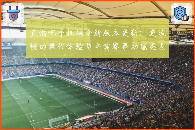 直播吧手机端全新版本更新：更流畅的操作体验与丰富赛事功能亮点解析