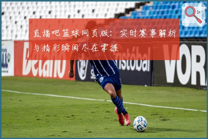 直播吧篮球网页版：实时赛事解析与精彩瞬间尽在掌握