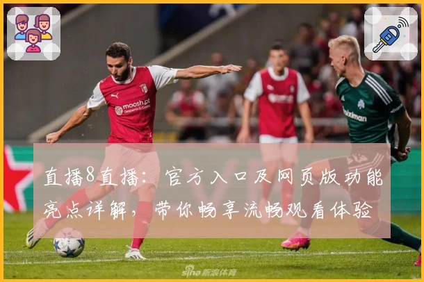 直播8直播：官方入口及网页版功能亮点详解，带你畅享流畅观看体验