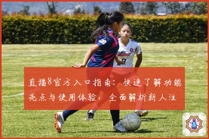 直播8官方入口指南：快速了解功能亮点与使用体验，全面解析新人注册教程