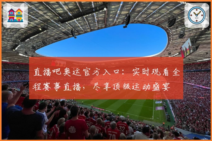 直播吧奥运官方入口：实时观看全程赛事直播，尽享顶级运动盛宴