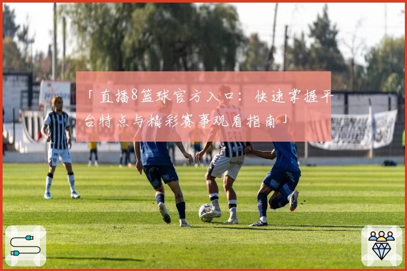 「直播8篮球官方入口：快速掌握平台特点与精彩赛事观看指南」