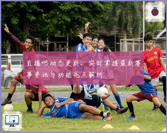 直播吧动态更新：实时掌握最新赛事资讯与功能亮点解析