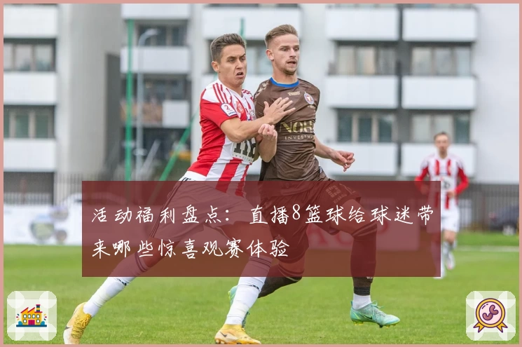 活动福利盘点：直播8篮球给球迷带来哪些惊喜观赛体验