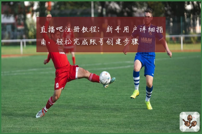 直播吧注册教程：新手用户详细指南，轻松完成账号创建步骤