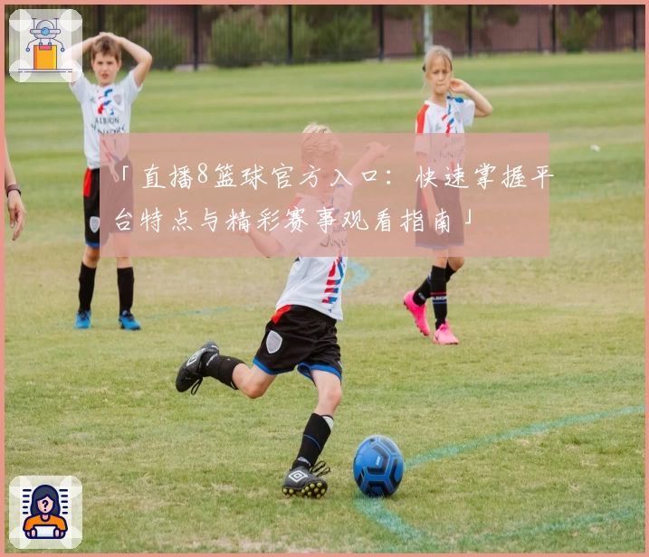 「直播8篮球官方入口：快速掌握平台特点与精彩赛事观看指南」