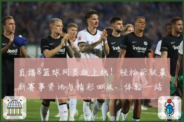 直播8篮球网页版上线！轻松获取最新赛事资讯与精彩回放，体验一站式篮球观赛平台