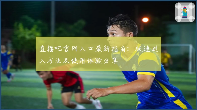 直播吧官网入口最新指南：极速进入方法及使用体验分享