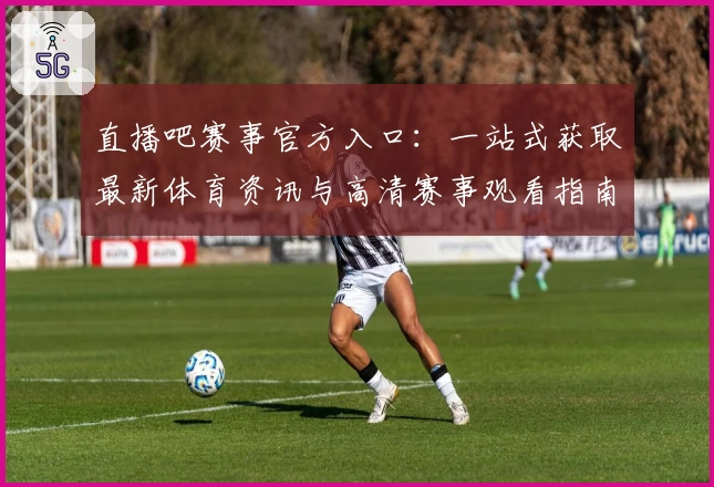 直播吧赛事官方入口：一站式获取最新体育资讯与高清赛事观看指南