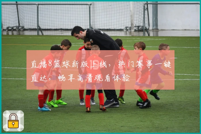直播8篮球新版上线，热门赛事一键直达，畅享高清观看体验